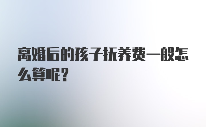 离婚后的孩子抚养费一般怎么算呢？