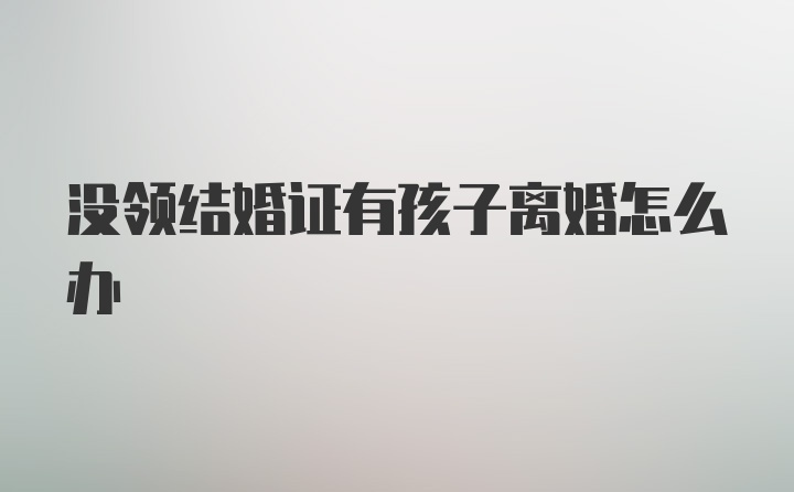 没领结婚证有孩子离婚怎么办
