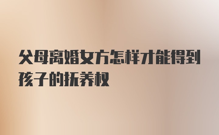 父母离婚女方怎样才能得到孩子的抚养权