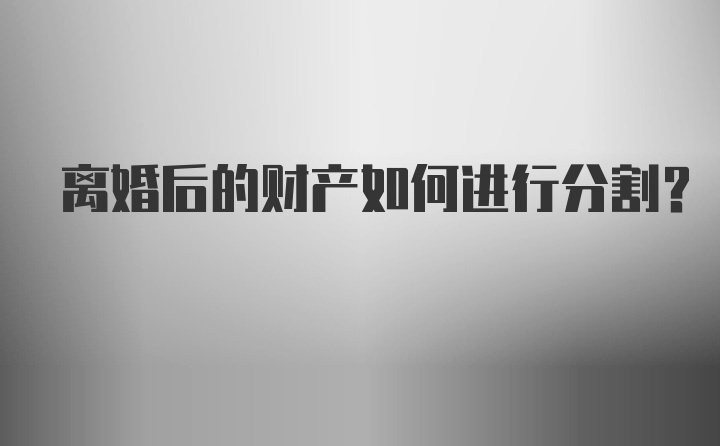 离婚后的财产如何进行分割？