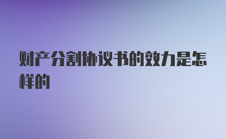 财产分割协议书的效力是怎样的