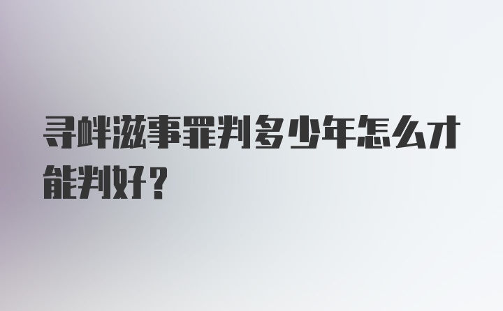 寻衅滋事罪判多少年怎么才能判好？