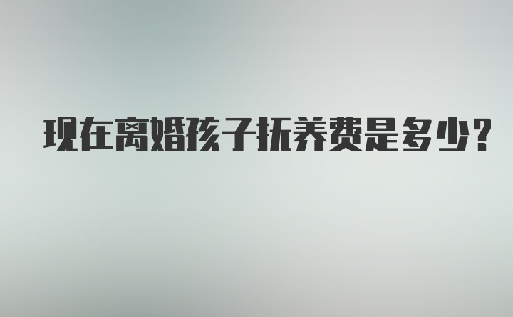 现在离婚孩子抚养费是多少？