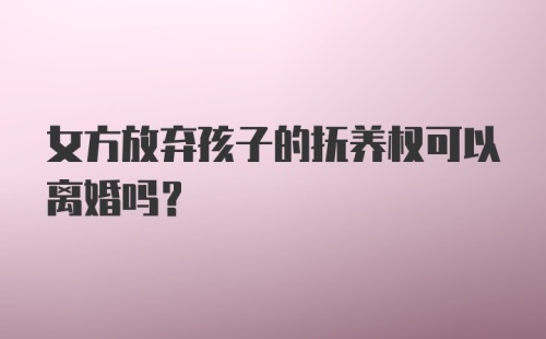 女方放弃孩子的抚养权可以离婚吗？