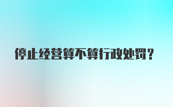 停止经营算不算行政处罚？