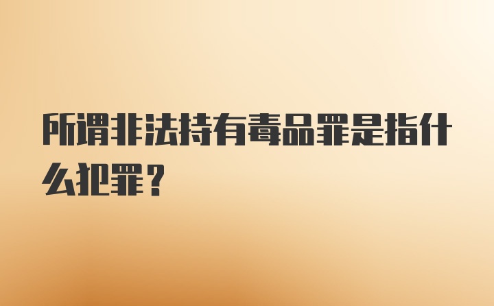 所谓非法持有毒品罪是指什么犯罪?