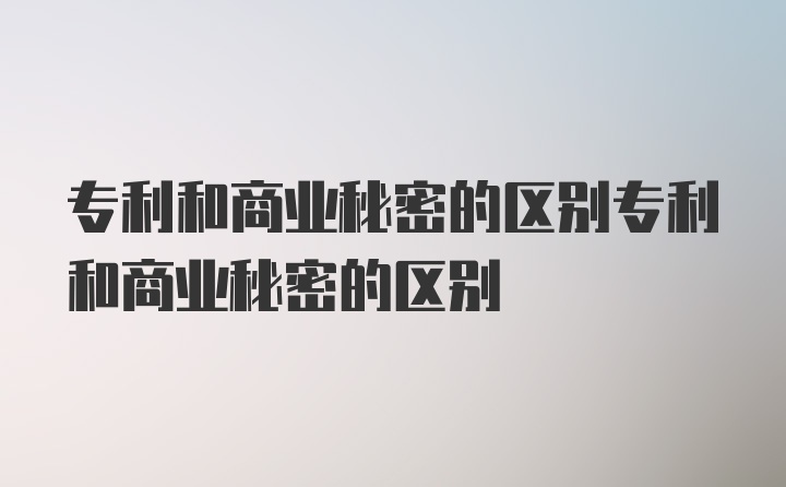 专利和商业秘密的区别专利和商业秘密的区别