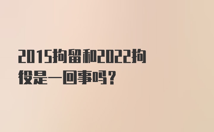 2015拘留和2022拘役是一回事吗？