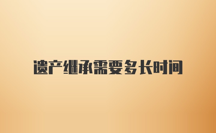 遗产继承需要多长时间