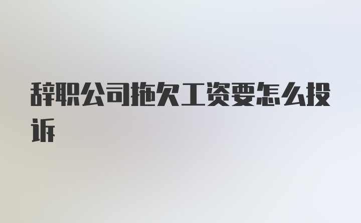 辞职公司拖欠工资要怎么投诉