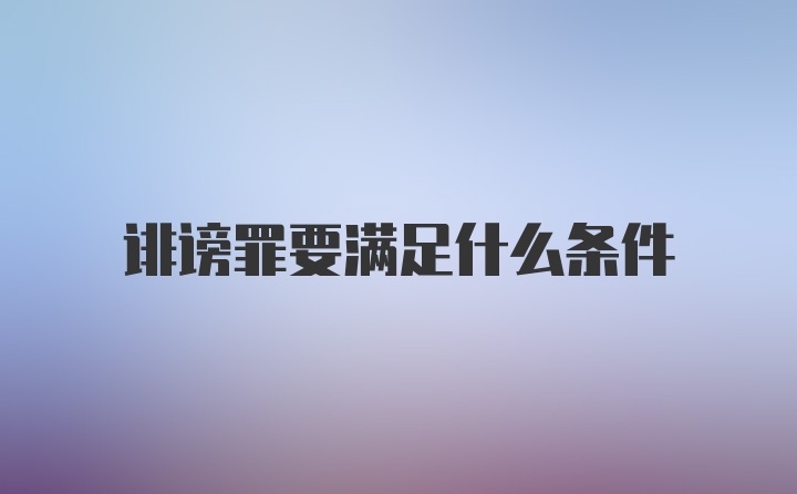 诽谤罪要满足什么条件