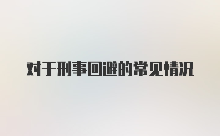 对于刑事回避的常见情况