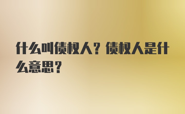 什么叫债权人？债权人是什么意思？