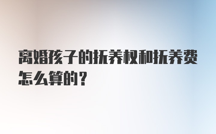 离婚孩子的抚养权和抚养费怎么算的？