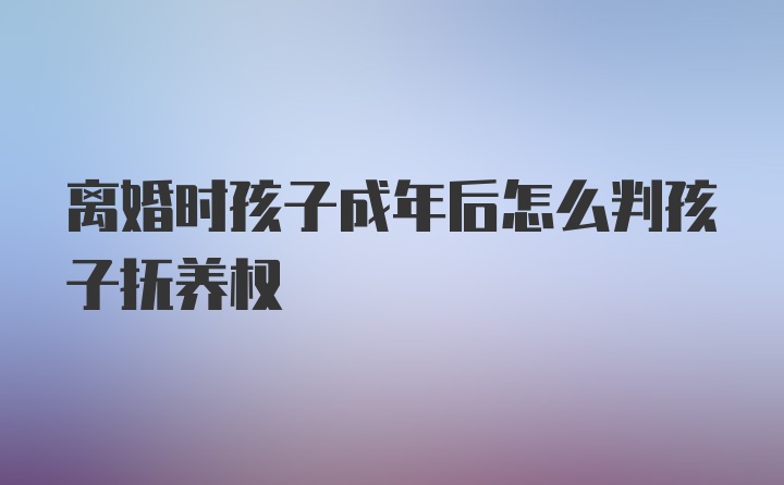 离婚时孩子成年后怎么判孩子抚养权