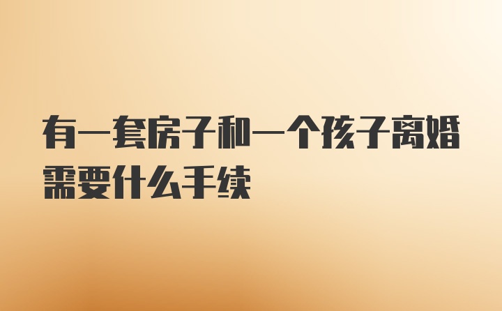 有一套房子和一个孩子离婚需要什么手续