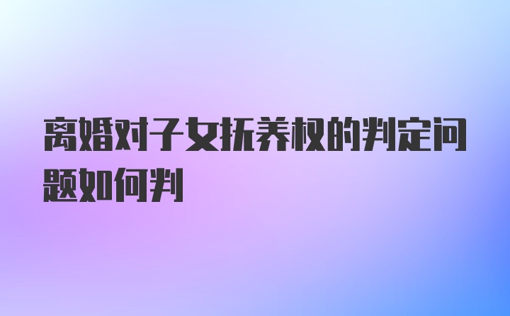 离婚对子女抚养权的判定问题如何判