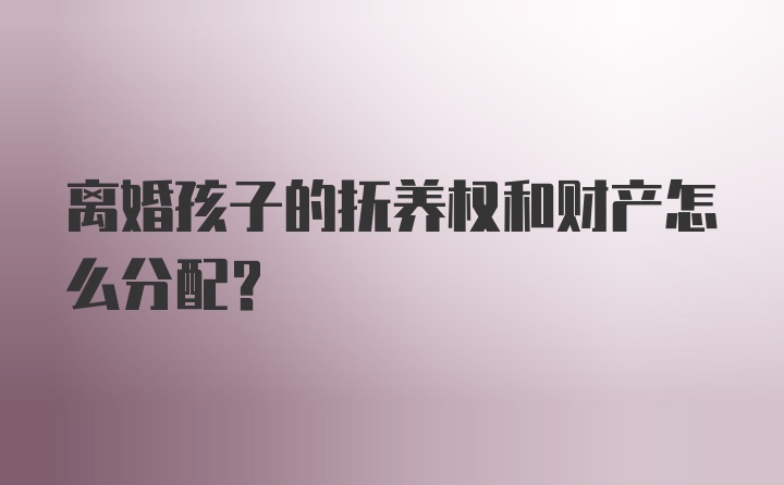 离婚孩子的抚养权和财产怎么分配?