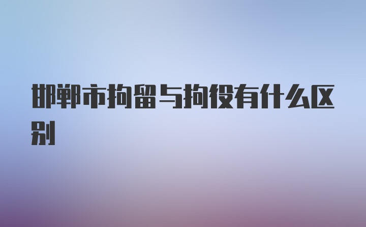 邯郸市拘留与拘役有什么区别