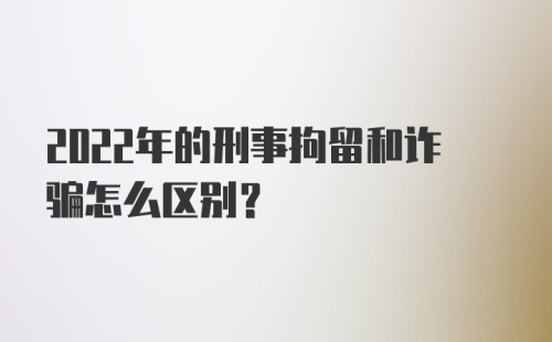 2022年的刑事拘留和诈骗怎么区别？