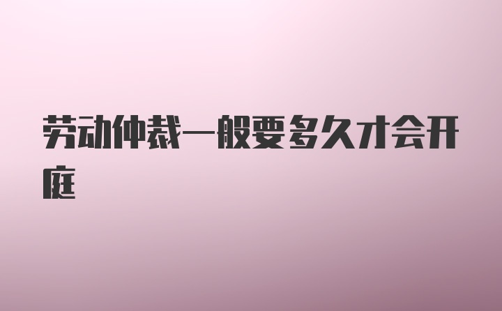 劳动仲裁一般要多久才会开庭