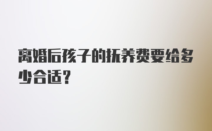 离婚后孩子的抚养费要给多少合适?