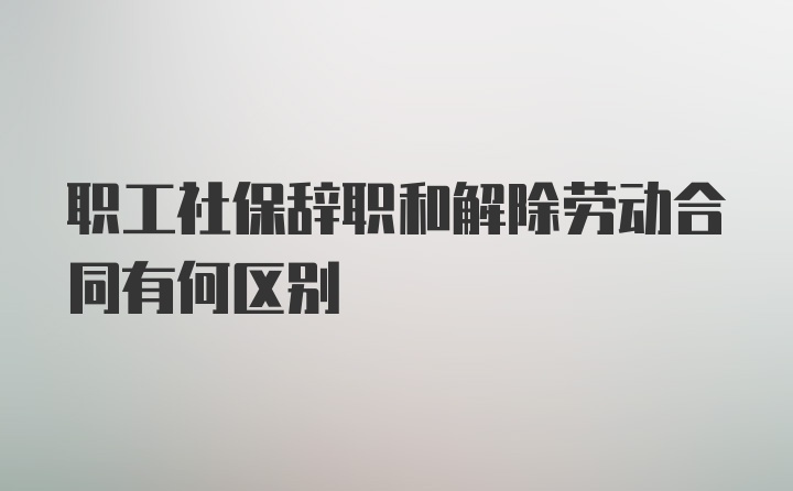 职工社保辞职和解除劳动合同有何区别