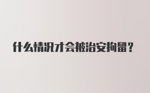 什么情况才会被治安拘留？