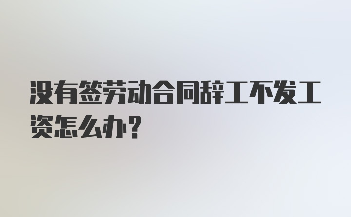 没有签劳动合同辞工不发工资怎么办？