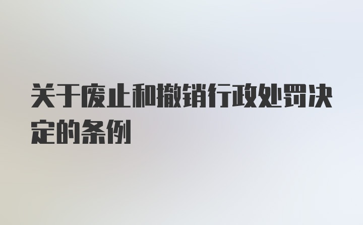 关于废止和撤销行政处罚决定的条例