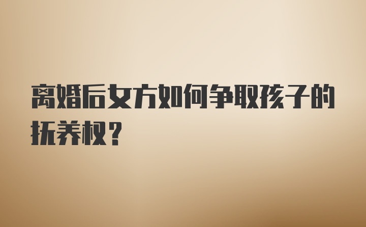 离婚后女方如何争取孩子的抚养权？