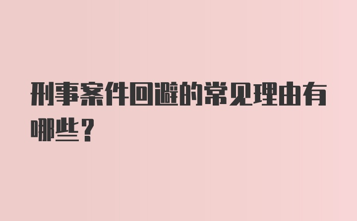 刑事案件回避的常见理由有哪些?