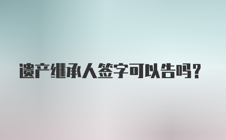 遗产继承人签字可以告吗？