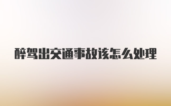 醉驾出交通事故该怎么处理