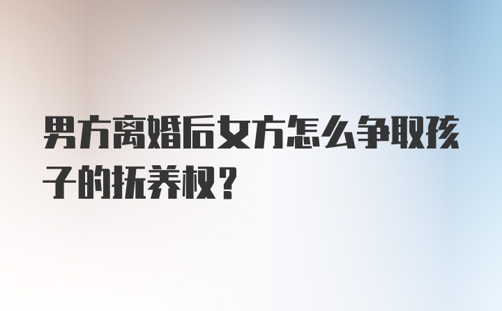 男方离婚后女方怎么争取孩子的抚养权？