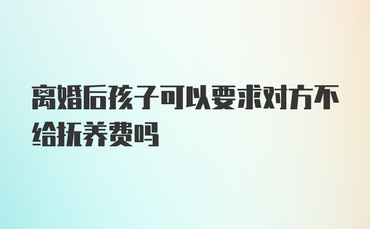 离婚后孩子可以要求对方不给抚养费吗