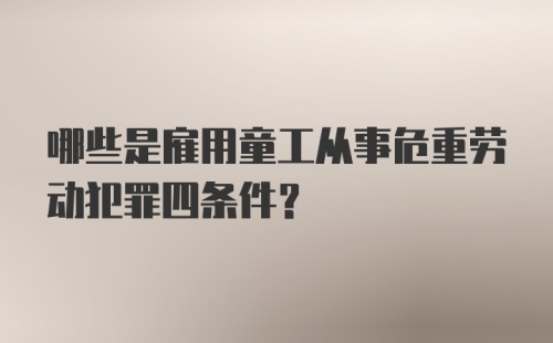 哪些是雇用童工从事危重劳动犯罪四条件？