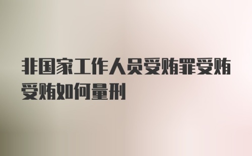 非国家工作人员受贿罪受贿受贿如何量刑