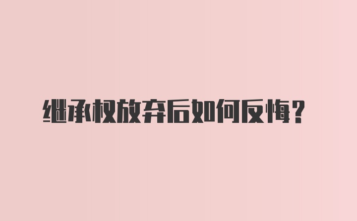 继承权放弃后如何反悔？