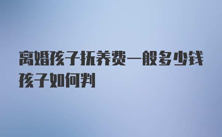 离婚孩子抚养费一般多少钱孩子如何判