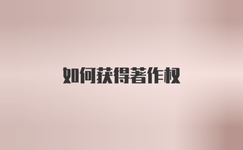 如何获得著作权