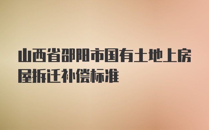 山西省邵阳市国有土地上房屋拆迁补偿标准