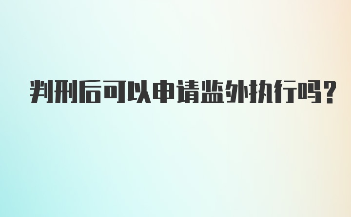 判刑后可以申请监外执行吗？