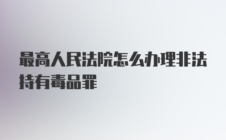 最高人民法院怎么办理非法持有毒品罪