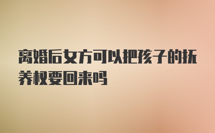 离婚后女方可以把孩子的抚养权要回来吗