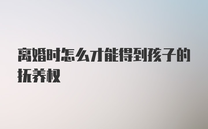 离婚时怎么才能得到孩子的抚养权