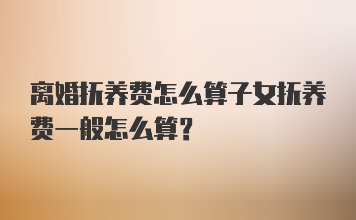 离婚抚养费怎么算子女抚养费一般怎么算？