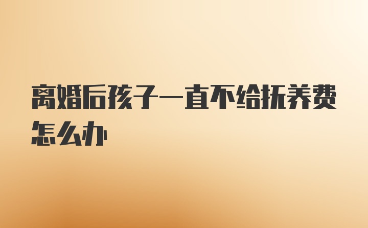 离婚后孩子一直不给抚养费怎么办