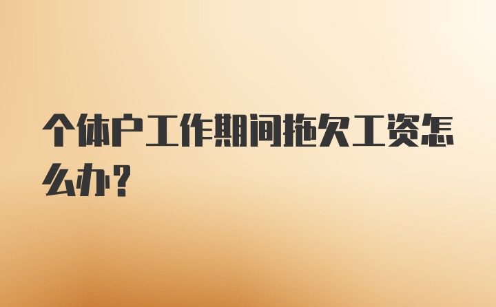 个体户工作期间拖欠工资怎么办？