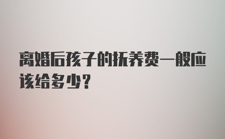 离婚后孩子的抚养费一般应该给多少？